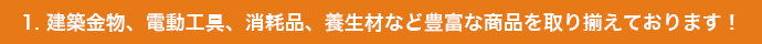 1. 建築金物・消耗品、養生材電動工具まで豊富な商品を取り揃えております！