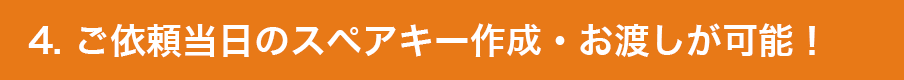 4. ご依頼当日のスペアキー作成・お渡しが可能！